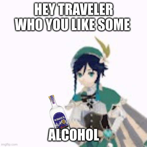 Kidney failure | HEY TRAVELER WHO YOU LIKE SOME; ALCOHOL | image tagged in ehe | made w/ Imgflip meme maker
