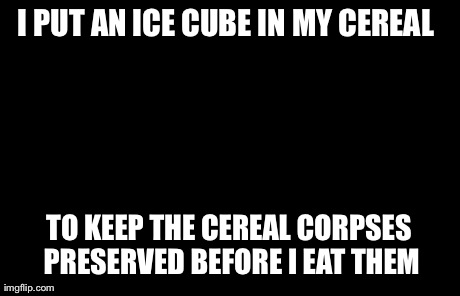 Weird Stuff I Do Potoo | I PUT AN ICE CUBE IN MY CEREAL  TO KEEP THE CEREAL CORPSES PRESERVED BEFORE I EAT THEM | image tagged in memes,weird stuff i do potoo | made w/ Imgflip meme maker