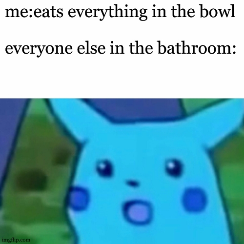 eeeee | me:eats everything in the bowl; everyone else in the bathroom: | image tagged in memes,surprised pikachu | made w/ Imgflip meme maker