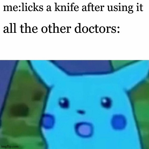 eee | me:licks a knife after using it; all the other doctors: | image tagged in memes,surprised pikachu | made w/ Imgflip meme maker