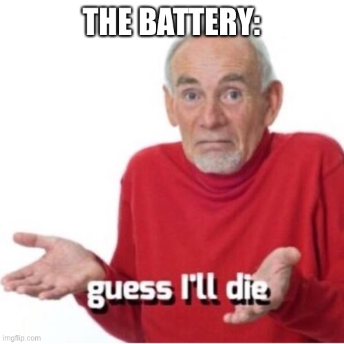 Guess I'll die | THE BATTERY: | image tagged in guess i'll die | made w/ Imgflip meme maker