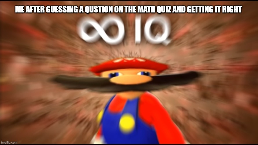 Infinity IQ Mario | ME AFTER GUESSING A QUSTION ON THE MATH QUIZ AND GETTING IT RIGHT | image tagged in infinity iq mario | made w/ Imgflip meme maker