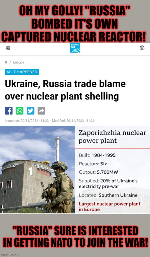 Who woulda seen this coming? | OH MY GOLLY! "RUSSIA" BOMBED IT'S OWN CAPTURED NUCLEAR REACTOR! "RUSSIA" SURE IS INTERESTED IN GETTING NATO TO JOIN THE WAR! | image tagged in russia,versus,ukraine,nuclear war | made w/ Imgflip meme maker
