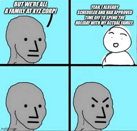 Angry face | YEAH, I ALREADY SCHEDULED AND HAD APPROVED TIME OFF TO SPEND THE HOLIDAY WITH MY ACTUAL FAMILY. BUT WE’RE ALL A FAMILY AT XYZ CORP! | image tagged in angry face | made w/ Imgflip meme maker