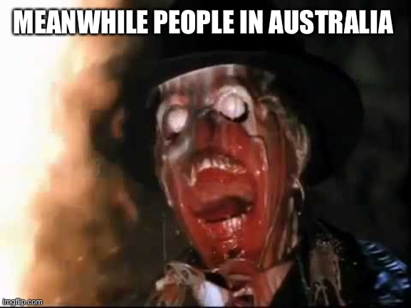 ark of the covenant face melt | MEANWHILE PEOPLE IN AUSTRALIA | image tagged in ark of the covenant face melt | made w/ Imgflip meme maker