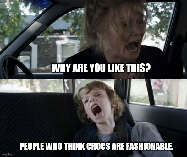 Screaming kid | WHY ARE YOU LIKE THIS? PEOPLE WHO THINK CROCS ARE FASHIONABLE. | image tagged in screaming kid | made w/ Imgflip meme maker