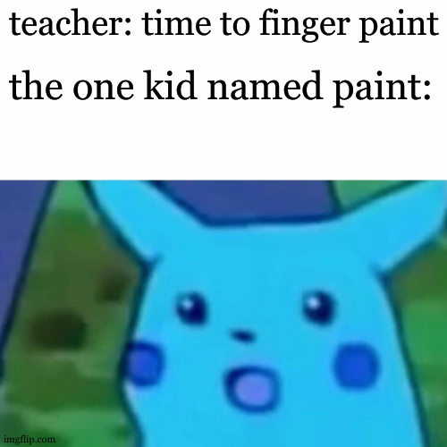 whee | teacher: time to finger paint; the one kid named paint: | image tagged in memes,surprised pikachu | made w/ Imgflip meme maker