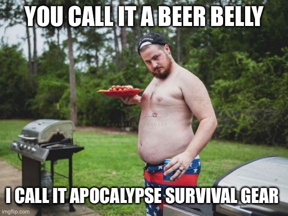 Dad Bod | YOU CALL IT A BEER BELLY; I CALL IT APOCALYPSE SURVIVAL GEAR | image tagged in dad bod | made w/ Imgflip meme maker