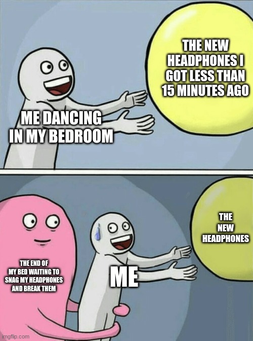 no,for real,I just got headphones,and I jumped on my bed and they broke beyond repair | THE NEW HEADPHONES I GOT LESS THAN 15 MINUTES AGO; ME DANCING IN MY BEDROOM; THE NEW HEADPHONES; THE END OF MY BED WAITING TO SNAG MY HEADPHONES AND BREAK THEM; ME | image tagged in memes,running away balloon,despair | made w/ Imgflip meme maker