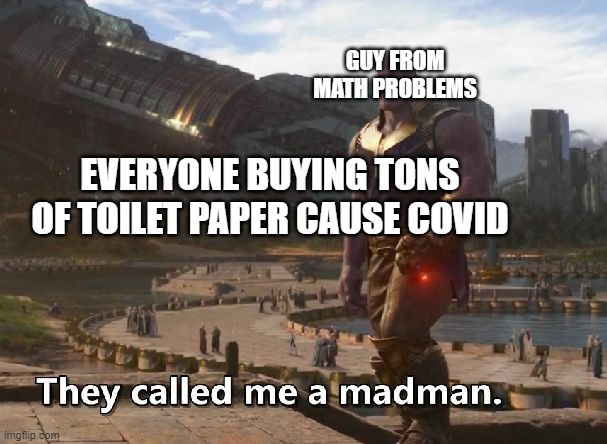 Thanos they called me a madman | GUY FROM MATH PROBLEMS; EVERYONE BUYING TONS OF TOILET PAPER CAUSE COVID | image tagged in thanos they called me a madman | made w/ Imgflip meme maker