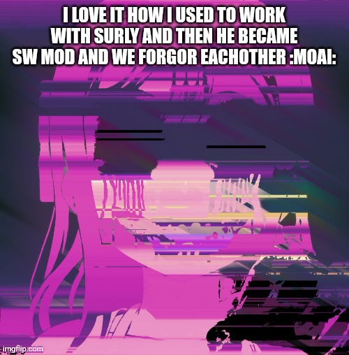 Myst | I LOVE IT HOW I USED TO WORK WITH SURLY AND THEN HE BECAME SW MOD AND WE FORGOR EACHOTHER :MOAI: | image tagged in myst | made w/ Imgflip meme maker
