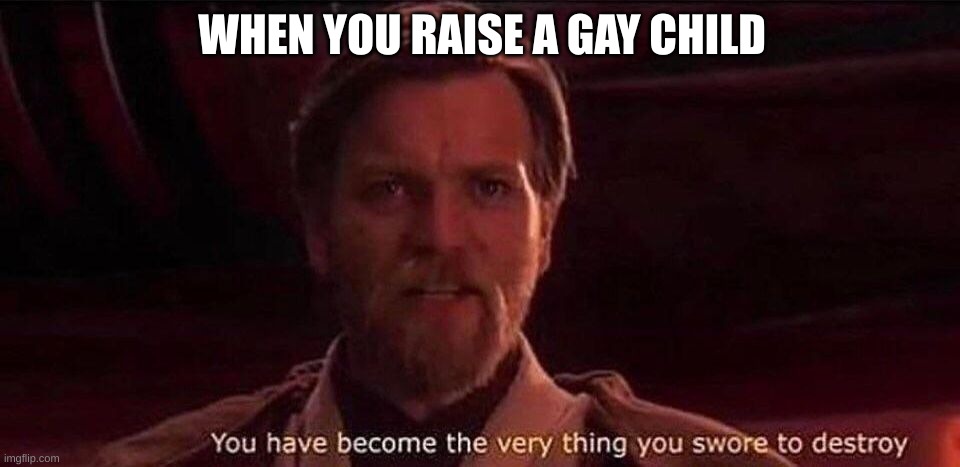 My worst nightmare | WHEN YOU RAISE A GAY CHILD | image tagged in you've become the very thing you swore to destroy | made w/ Imgflip meme maker