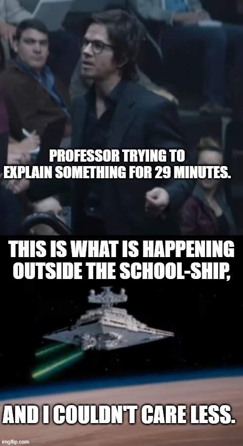 That limbo place where nothing matters to some students. | PROFESSOR TRYING TO EXPLAIN SOMETHING FOR 29 MINUTES. THIS IS WHAT IS HAPPENING OUTSIDE THE SCHOOL-SHIP, AND I COULDN'T CARE LESS. | image tagged in school numb syndrome,star wars ep 1,the gambler movie | made w/ Imgflip meme maker