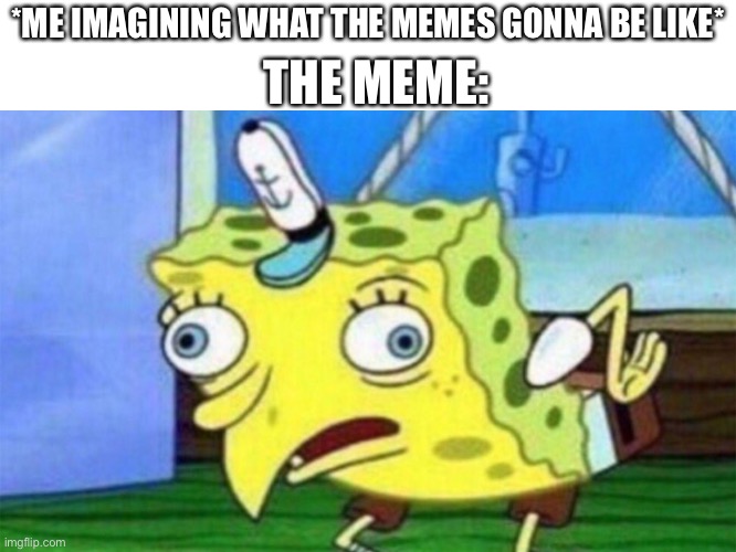 help my insanity | THE MEME:; *ME IMAGINING WHAT THE MEMES GONNA BE LIKE* | image tagged in spongebob stupid | made w/ Imgflip meme maker