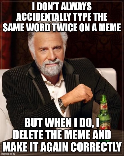 The Most Interesting Man In The World Meme | I DON’T ALWAYS ACCIDENTALLY TYPE THE SAME WORD TWICE ON A MEME; BUT WHEN I DO, I DELETE THE MEME AND MAKE IT AGAIN CORRECTLY | image tagged in memes,the most interesting man in the world | made w/ Imgflip meme maker