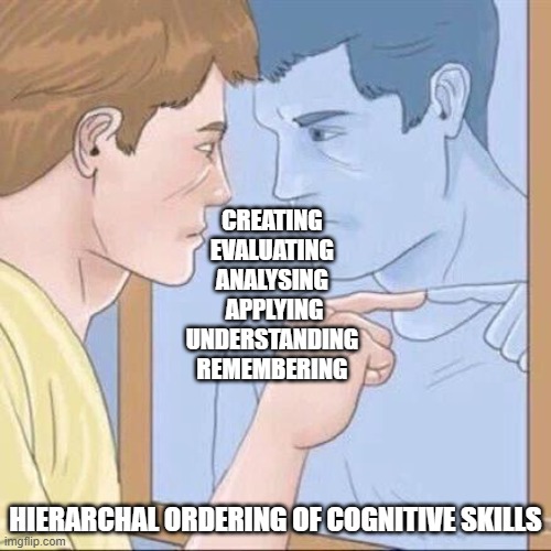 Pointing mirror guy | CREATING 
EVALUATING 
ANALYSING 
APPLYING
UNDERSTANDING 
REMEMBERING; HIERARCHAL ORDERING OF COGNITIVE SKILLS | image tagged in pointing mirror guy | made w/ Imgflip meme maker
