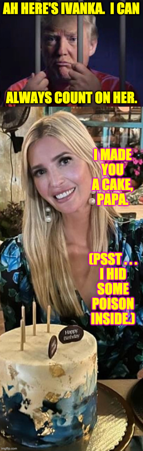 AH HERE'S IVANKA.  I CAN ALWAYS COUNT ON HER. I MADE YOU A CAKE, PAPA. (PSST . . .
I HID
SOME
POISON
INSIDE.) | made w/ Imgflip meme maker