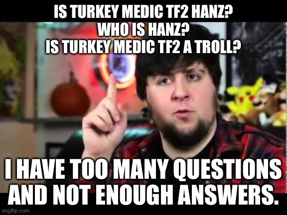 I am very confused... | IS TURKEY MEDIC TF2 HANZ?
WHO IS HANZ?
IS TURKEY MEDIC TF2 A TROLL? I HAVE TOO MANY QUESTIONS AND NOT ENOUGH ANSWERS. | image tagged in jontron i have several questions | made w/ Imgflip meme maker