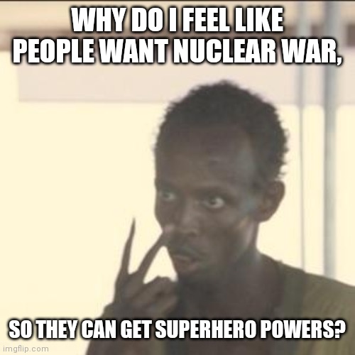The 30 years of dumbing down America |  WHY DO I FEEL LIKE PEOPLE WANT NUCLEAR WAR, SO THEY CAN GET SUPERHERO POWERS? | image tagged in look at me,marvel,dc | made w/ Imgflip meme maker