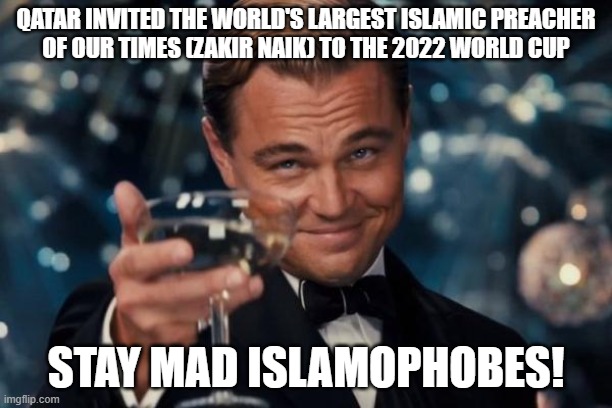 Salute to Qatar and Stay Mad Islamophobes! | QATAR INVITED THE WORLD'S LARGEST ISLAMIC PREACHER
OF OUR TIMES (ZAKIR NAIK) TO THE 2022 WORLD CUP; STAY MAD ISLAMOPHOBES! | image tagged in memes,leonardo dicaprio cheers,islamophobia,2022,world cup,Izlam | made w/ Imgflip meme maker