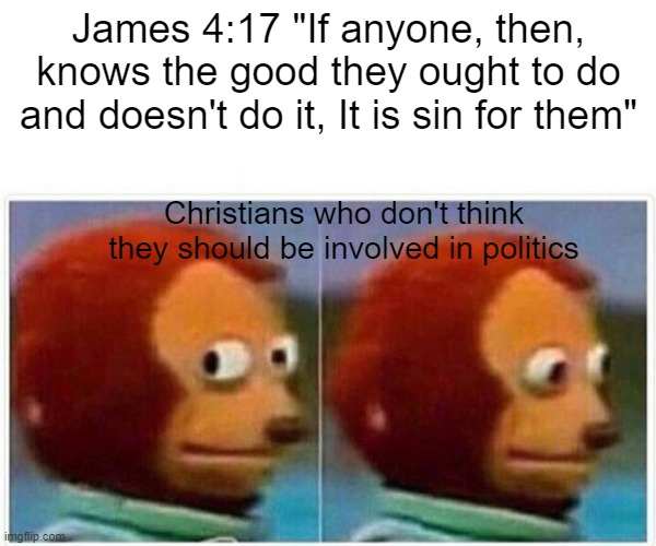 Monkey Puppet Meme | James 4:17 "If anyone, then, knows the good they ought to do and doesn't do it, It is sin for them"; Christians who don't think they should be involved in politics | image tagged in memes,monkey puppet | made w/ Imgflip meme maker