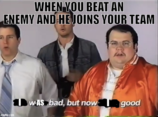 We were bad but now we’re good | WHEN YOU BEAT AN ENEMY AND HE JOINS YOUR TEAM; I; I; AS | image tagged in we were bad but now we re good | made w/ Imgflip meme maker