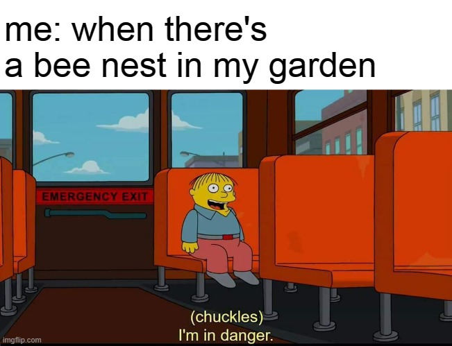 true story | me: when there's a bee nest in my garden | image tagged in i'm in danger,help me | made w/ Imgflip meme maker