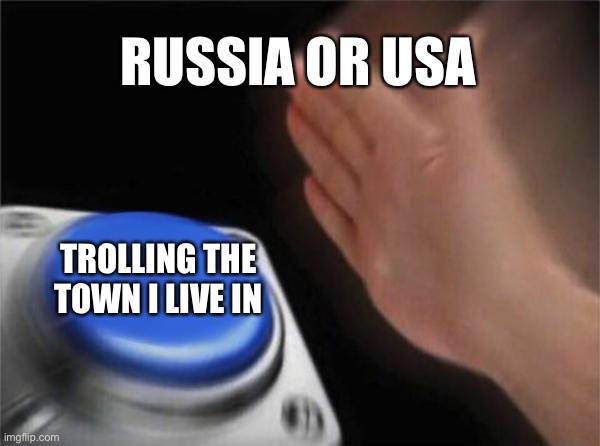 Oh no | RUSSIA OR USA; TROLLING THE TOWN I LIVE IN | image tagged in memes,blank nut button | made w/ Imgflip meme maker
