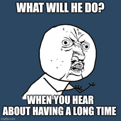 Y u no knowing it | WHAT WILL HE DO? WHEN YOU HEAR ABOUT HAVING A LONG TIME | image tagged in memes,y u no | made w/ Imgflip meme maker