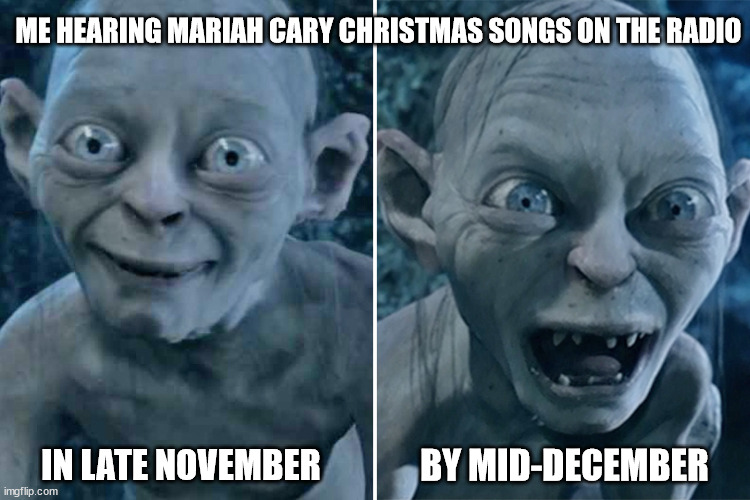 Gollum good/bad | ME HEARING MARIAH CARY CHRISTMAS SONGS ON THE RADIO; IN LATE NOVEMBER; BY MID-DECEMBER | image tagged in gollum good/bad | made w/ Imgflip meme maker