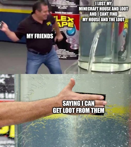 minecraft | I LOST MY MINECRAFT HOUSE AND LOOT AND I CANT FIND MY HOUSE AND THE LOOT; MY FRIENDS; SAYING I CAN GET LOOT FROM THEM | image tagged in flex tape | made w/ Imgflip meme maker