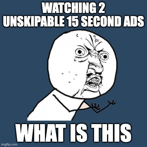 Youtube ADS | WATCHING 2 UNSKIPABLE 15 SECOND ADS; WHAT IS THIS | image tagged in memes | made w/ Imgflip meme maker