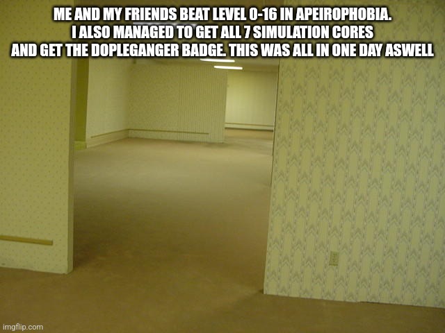 Apeirophobia is fun | ME AND MY FRIENDS BEAT LEVEL 0-16 IN APEIROPHOBIA. I ALSO MANAGED TO GET ALL 7 SIMULATION CORES AND GET THE DOPLEGANGER BADGE. THIS WAS ALL IN ONE DAY ASWELL | image tagged in the backrooms | made w/ Imgflip meme maker