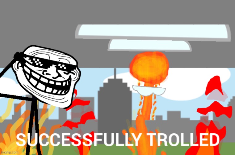Mission was a success, we have officially done some trolling | image tagged in successfully trolled | made w/ Imgflip meme maker