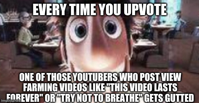 Flint stare | EVERY TIME YOU UPVOTE; ONE OF THOSE YOUTUBERS WHO POST VIEW FARMING VIDEOS LIKE "THIS VIDEO LASTS FOREVER" OR "TRY NOT TO BREATHE" GETS GUTTED | image tagged in flint stare | made w/ Imgflip meme maker