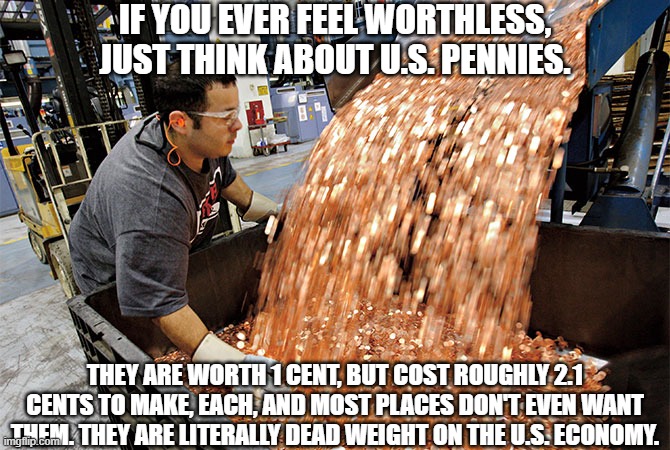 Ditch the penny America! |  IF YOU EVER FEEL WORTHLESS, JUST THINK ABOUT U.S. PENNIES. THEY ARE WORTH 1 CENT, BUT COST ROUGHLY 2.1 CENTS TO MAKE, EACH, AND MOST PLACES DON'T EVEN WANT THEM. THEY ARE LITERALLY DEAD WEIGHT ON THE U.S. ECONOMY. | image tagged in if i had a penny for every time,penny,if you ever feel worthless,memes,motivational,the truth | made w/ Imgflip meme maker