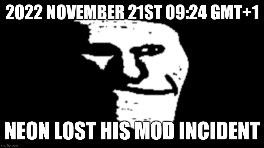 trollge | 2022 NOVEMBER 21ST 09:24 GMT+1; NEON LOST HIS MOD INCIDENT | image tagged in trollge | made w/ Imgflip meme maker