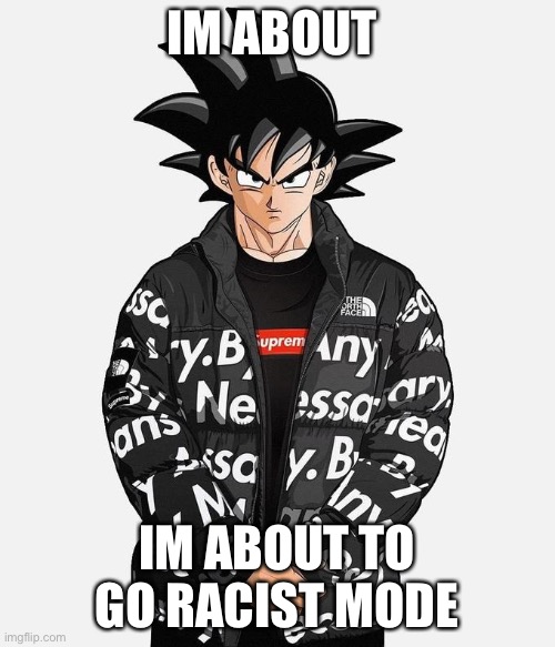 /j | IM ABOUT; IM ABOUT TO GO RACIST MODE | image tagged in drip goku | made w/ Imgflip meme maker