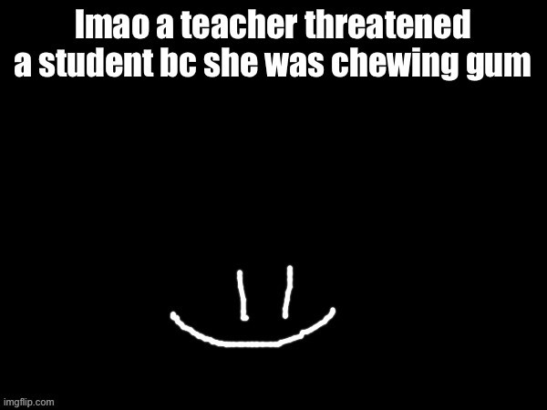 mareeep smile | lmao a teacher threatened a student bc she was chewing gum | image tagged in mareeep smile | made w/ Imgflip meme maker