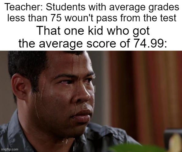 WhYy?? | Teacher: Students with average grades less than 75 woun't pass from the test; That one kid who got the average score of 74.99: | image tagged in sweating bullets | made w/ Imgflip meme maker