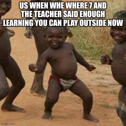 :) | US WHEN WHE WHERE 7 AND THE TEACHER SAID ENOUGH LEARNING YOU CAN PLAY OUTSIDE NOW | image tagged in memes,third world success kid | made w/ Imgflip meme maker