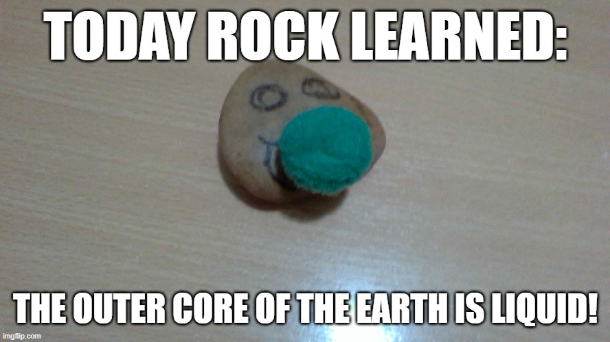 my cool rock for an assignment in school | TODAY ROCK LEARNED:; THE OUTER CORE OF THE EARTH IS LIQUID! | image tagged in rock | made w/ Imgflip meme maker