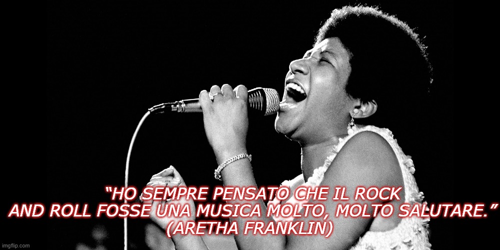 “HO SEMPRE PENSATO CHE IL ROCK AND ROLL FOSSE UNA MUSICA MOLTO, MOLTO SALUTARE.”
(ARETHA FRANKLIN) | made w/ Imgflip meme maker