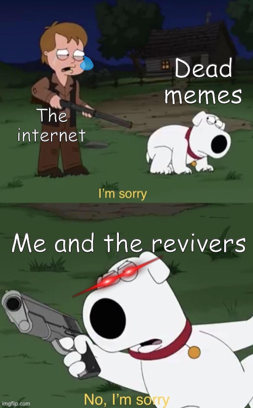 Im sorry... NOT SORRY! | Dead memes; The internet; Me and the revivers | image tagged in brian says i'm sorry | made w/ Imgflip meme maker