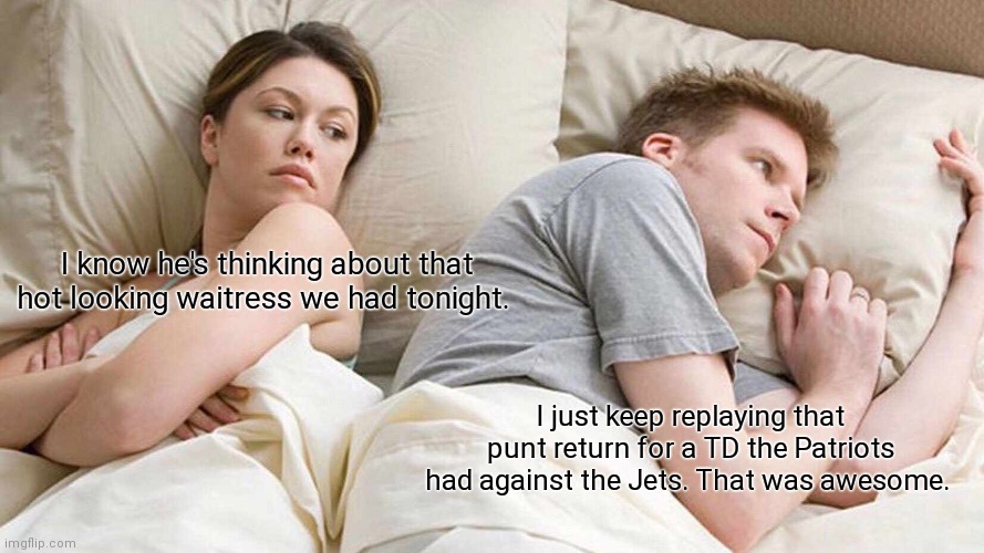 I Bet He's Thinking About Other Women Meme | I know he's thinking about that hot looking waitress we had tonight. I just keep replaying that punt return for a TD the Patriots had against the Jets. That was awesome. | image tagged in memes,i bet he's thinking about other women | made w/ Imgflip meme maker
