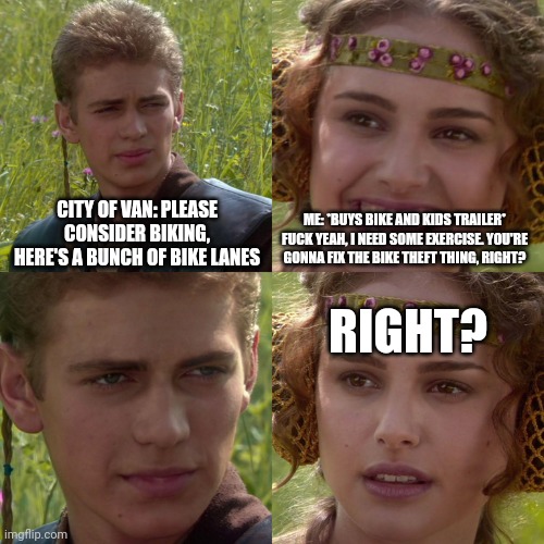 Anakin Padme 4 Panel | CITY OF VAN: PLEASE CONSIDER BIKING, HERE'S A BUNCH OF BIKE LANES; ME: *BUYS BIKE AND KIDS TRAILER* FUCK YEAH, I NEED SOME EXERCISE. YOU'RE GONNA FIX THE BIKE THEFT THING, RIGHT? RIGHT? | image tagged in anakin padme 4 panel | made w/ Imgflip meme maker