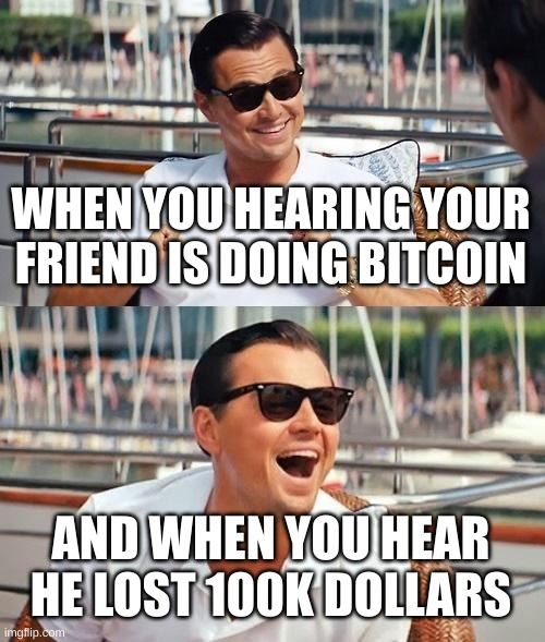 real deal | WHEN YOU HEARING YOUR FRIEND IS DOING BITCOIN; AND WHEN YOU HEAR HE LOST 100K DOLLARS | image tagged in memes,leonardo dicaprio wolf of wall street | made w/ Imgflip meme maker