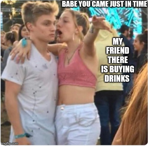 Bro Girl Explaining | BABE YOU CAME JUST IN TIME; MY FRIEND THERE IS BUYING DRINKS | image tagged in bro girl explaining | made w/ Imgflip meme maker