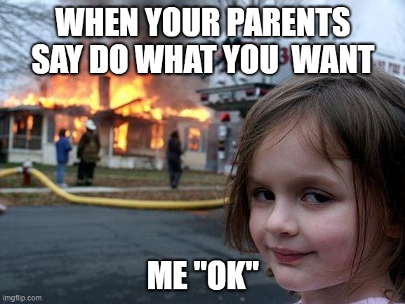 disater girl | WHEN YOUR PARENTS SAY DO WHAT YOU  WANT; ME "OK" | image tagged in disaster girl | made w/ Imgflip meme maker