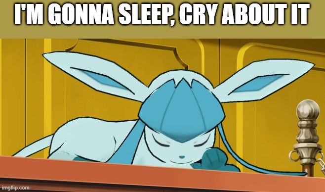 sleeping glaceon | I'M GONNA SLEEP, CRY ABOUT IT | image tagged in sleeping glaceon | made w/ Imgflip meme maker